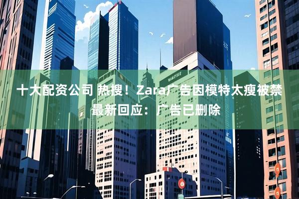十大配资公司 热搜！Zara广告因模特太瘦被禁，最新回应：广告已删除