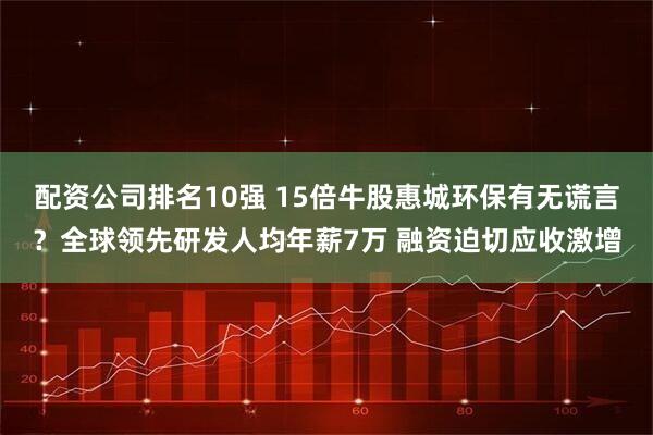 配资公司排名10强 15倍牛股惠城环保有无谎言？全球领先研发人均年薪7万 融资迫切应收激增