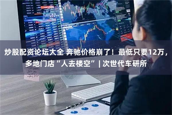 炒股配资论坛大全 奔驰价格崩了！最低只要12万，多地门店“人去楼空” | 次世代车研所