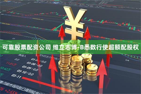可靠股票配资公司 维立志博-B悉数行使超额配股权