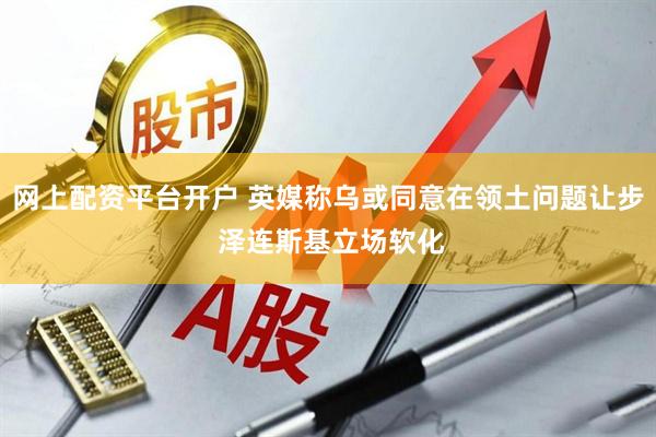 网上配资平台开户 英媒称乌或同意在领土问题让步 泽连斯基立场软化