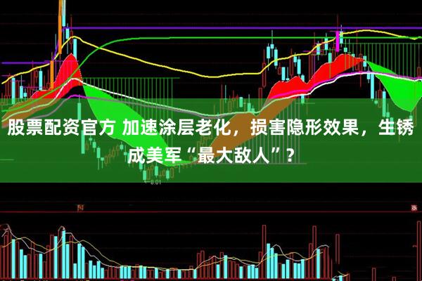 股票配资官方 加速涂层老化，损害隐形效果，生锈成美军“最大敌人”？