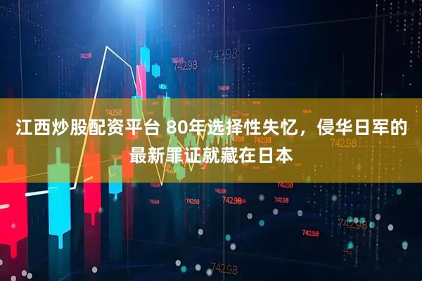 江西炒股配资平台 80年选择性失忆，侵华日军的最新罪证就藏在日本