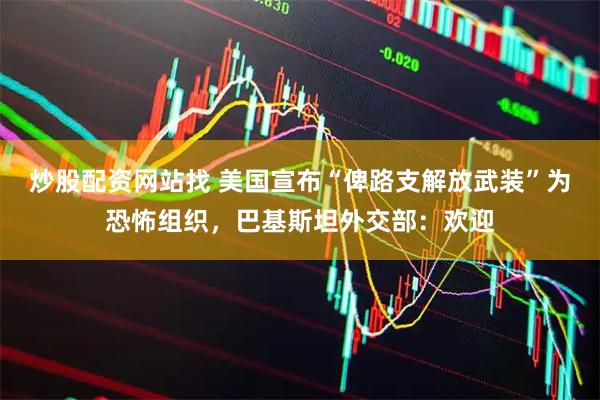 炒股配资网站找 美国宣布“俾路支解放武装”为恐怖组织，巴基斯坦外交部：欢迎