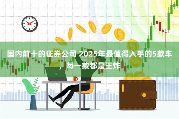 国内前十的证券公司 2025年最值得入手的5款车，每一款都是王炸
