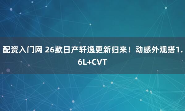 配资入门网 26款日产轩逸更新归来！动感外观搭1.6L+CVT