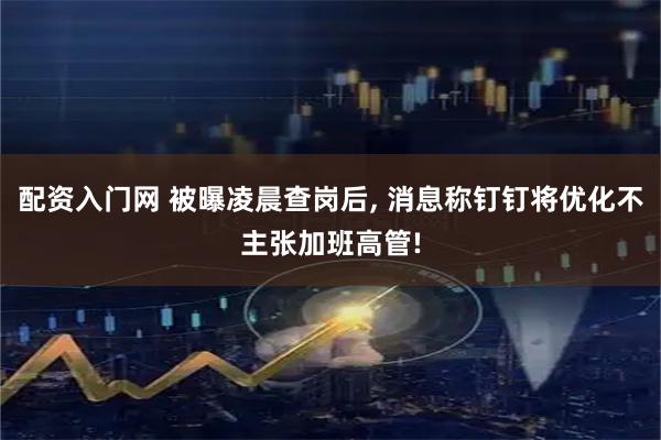 配资入门网 被曝凌晨查岗后, 消息称钉钉将优化不主张加班高管!