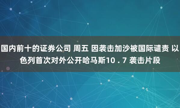 国内前十的证券公司 周五 因袭击加沙被国际谴责 以色列首次对外公开哈马斯10 . 7 袭击片段