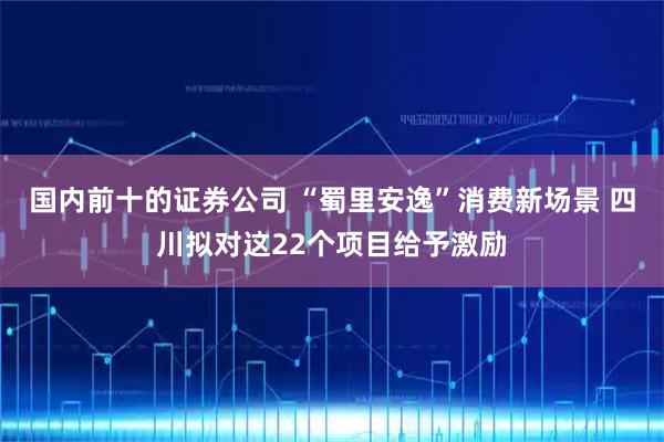 国内前十的证券公司 “蜀里安逸”消费新场景 四川拟对这22个项目给予激励
