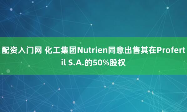 配资入门网 化工集团Nutrien同意出售其在Profertil S.A.的50%股权