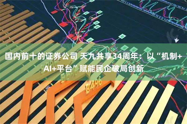 国内前十的证券公司 天九共享34周年：以“机制+AI+平台”赋能民企破局创新