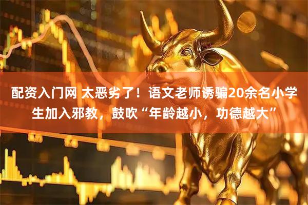 配资入门网 太恶劣了！语文老师诱骗20余名小学生加入邪教，鼓吹“年龄越小，功德越大”