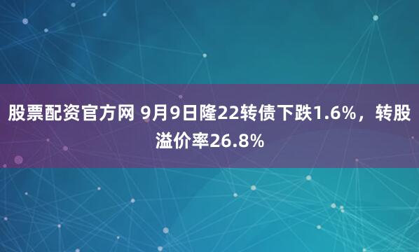 股票配资官方网 9月9日隆22转债下跌1.6%，转股溢价率26.8%