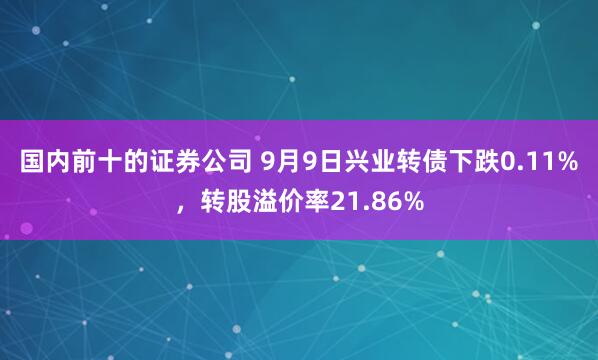 国内前十的证券公司 9月9日兴业转债下跌0.11%，转股溢价率21.86%