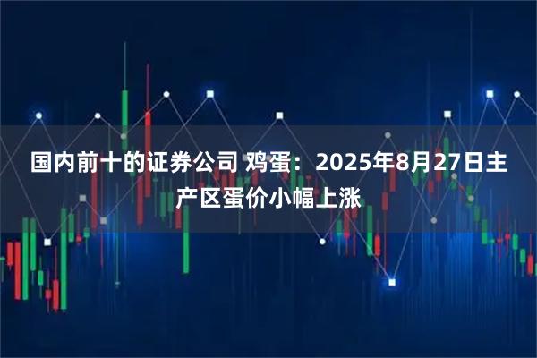国内前十的证券公司 鸡蛋：2025年8月27日主产区蛋价小幅上涨