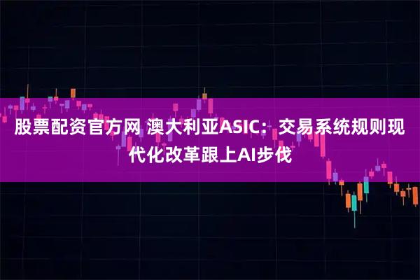 股票配资官方网 澳大利亚ASIC：交易系统规则现代化改革跟上AI步伐