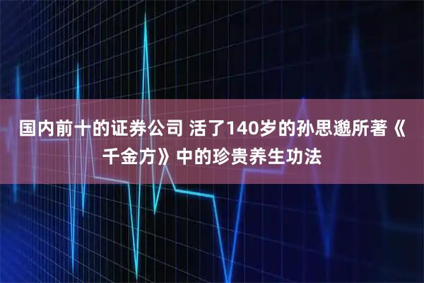 国内前十的证券公司 活了140岁的孙思邈所著《千金方》中的珍贵养生功法