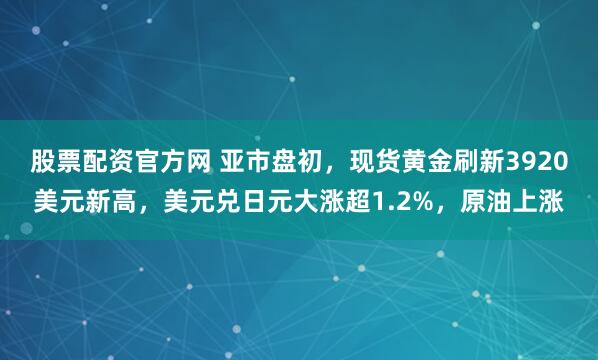 股票配资官方网 亚市盘初，现货黄金刷新3920美元新高，美元兑日元大涨超1.2%，原油上涨