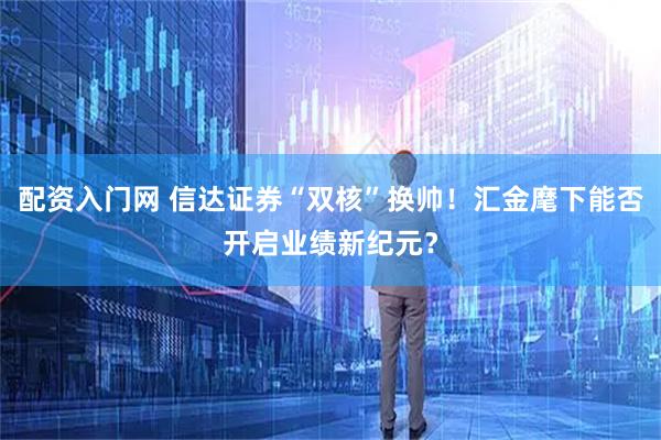 配资入门网 信达证券“双核”换帅！汇金麾下能否开启业绩新纪元？