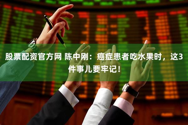 股票配资官方网 陈中刚：癌症患者吃水果时，这3件事儿要牢记！