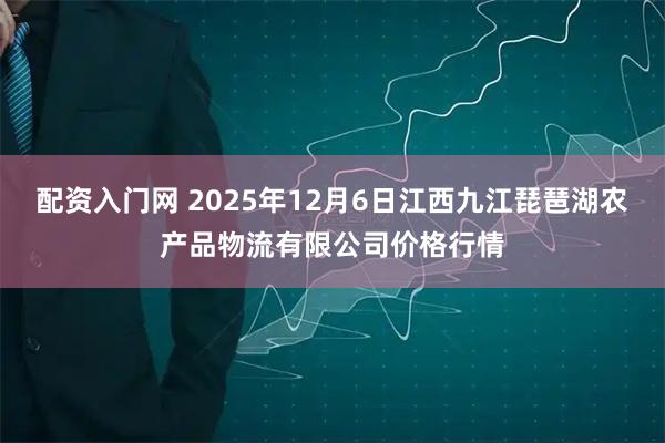 配资入门网 2025年12月6日江西九江琵琶湖农产品物流有限公司价格行情