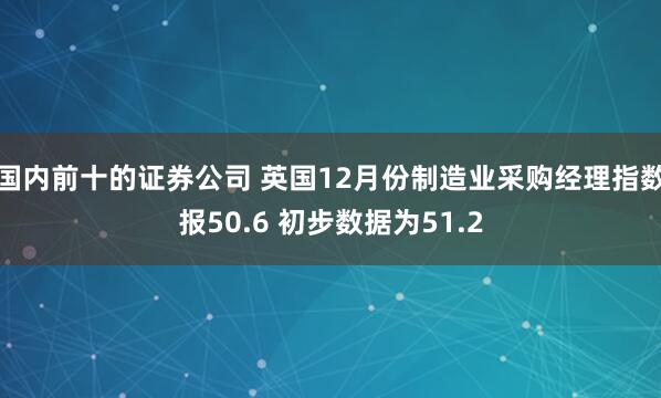 国内前十的证券公司 英国12月份制造业采购经理指数报50.6 初步数据为51.2