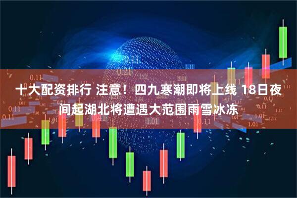 十大配资排行 注意！四九寒潮即将上线 18日夜间起湖北将遭遇大范围雨雪冰冻