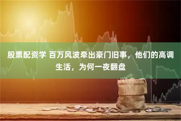 股票配资学 百万风波牵出豪门旧事，他们的高调生活，为何一夜翻盘