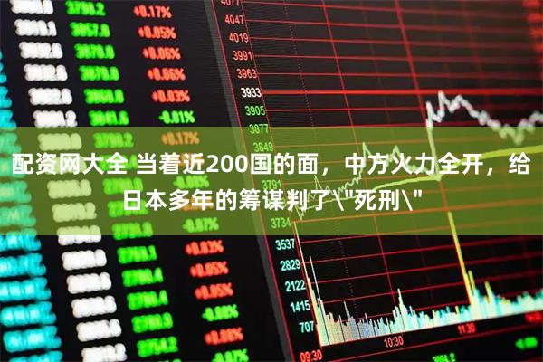 配资网大全 当着近200国的面，中方火力全开，给日本多年的筹谋判了＂死刑＂