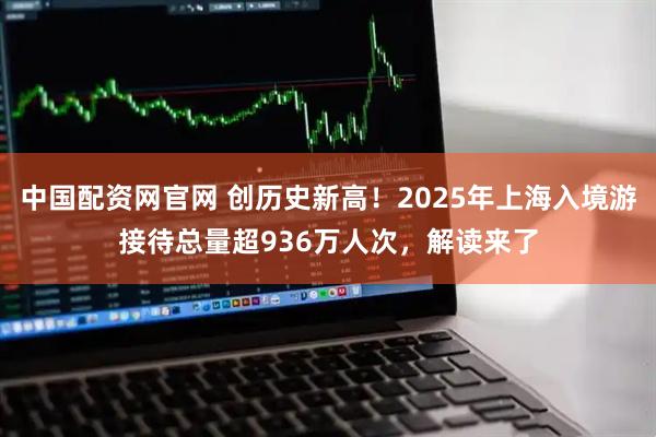 中国配资网官网 创历史新高！2025年上海入境游接待总量超936万人次，解读来了