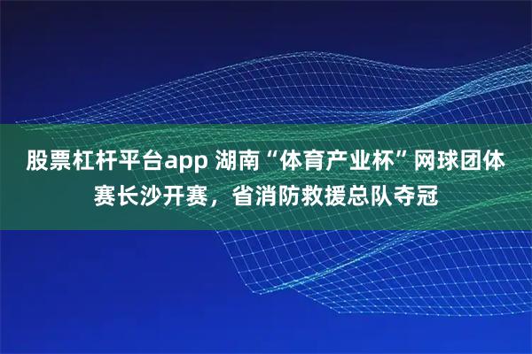股票杠杆平台app 湖南“体育产业杯”网球团体赛长沙开赛，省消防救援总队夺冠