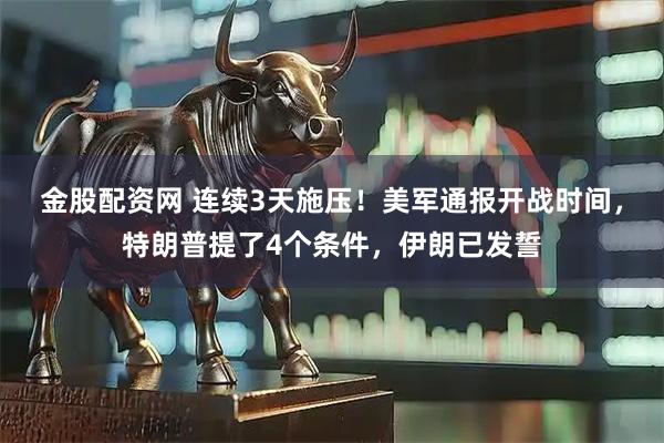 金股配资网 连续3天施压！美军通报开战时间，特朗普提了4个条件，伊朗已发誓