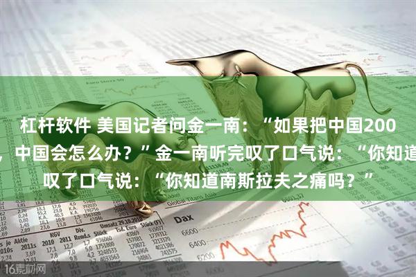 杠杆软件 美国记者问金一南：“如果把中国2000亿的三峡大坝炸了，中国会怎么办？”金一南听完叹了口气说：“你知道南斯拉夫之痛吗？”