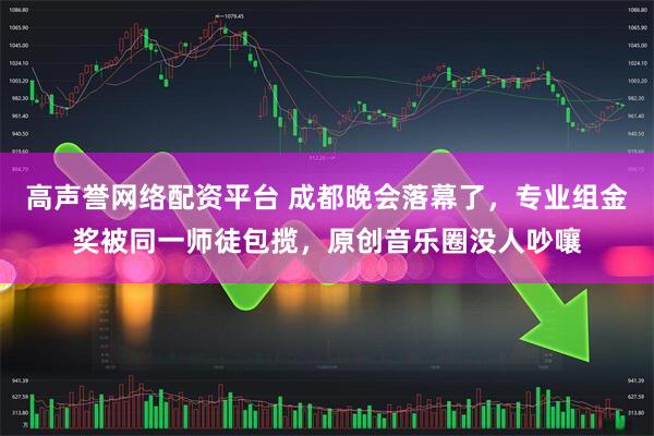 高声誉网络配资平台 成都晚会落幕了，专业组金奖被同一师徒包揽，原创音乐圈没人吵嚷