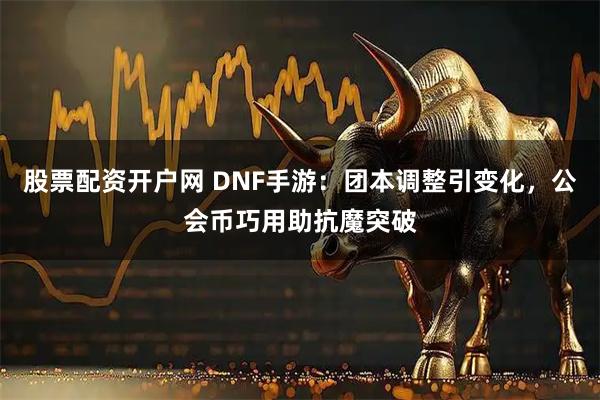 股票配资开户网 DNF手游：团本调整引变化，公会币巧用助抗魔突破