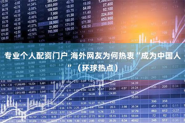 专业个人配资门户 海外网友为何热衷“成为中国人”（环球热点）