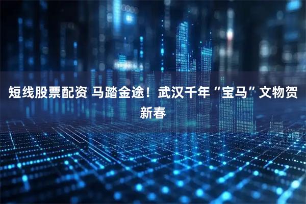 短线股票配资 马踏金途！武汉千年“宝马”文物贺新春