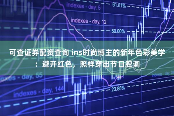 可查证券配资查询 ins时尚博主的新年色彩美学：避开红色，照样穿出节日腔调