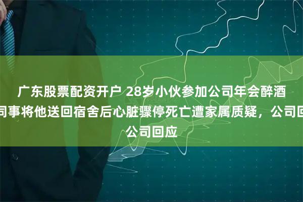 广东股票配资开户 28岁小伙参加公司年会醉酒，同事将他送回宿舍后心脏骤停死亡遭家属质疑，公司回应