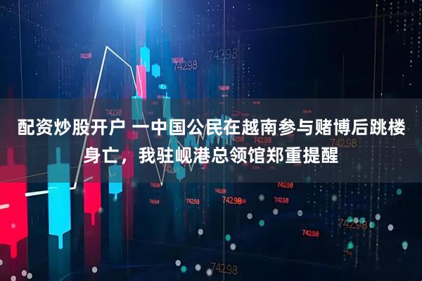 配资炒股开户 一中国公民在越南参与赌博后跳楼身亡，我驻岘港总领馆郑重提醒