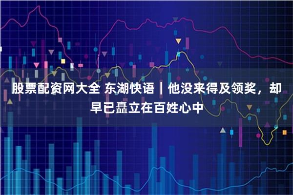 股票配资网大全 东湖快语｜他没来得及领奖，却早已矗立在百姓心中