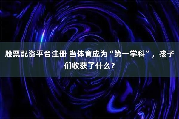 股票配资平台注册 当体育成为“第一学科”，孩子们收获了什么？