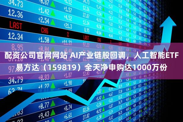 配资公司官网网站 AI产业链股回调，人工智能ETF易方达（159819）全天净申购达1000万份