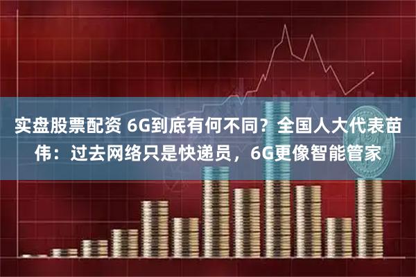 实盘股票配资 6G到底有何不同？全国人大代表苗伟：过去网络只是快递员，6G更像智能管家