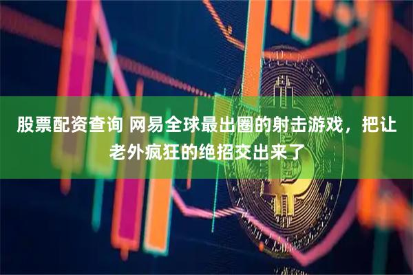 股票配资查询 网易全球最出圈的射击游戏，把让老外疯狂的绝招交出来了