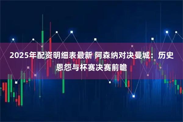 2025年配资明细表最新 阿森纳对决曼城：历史恩怨与杯赛决赛前瞻