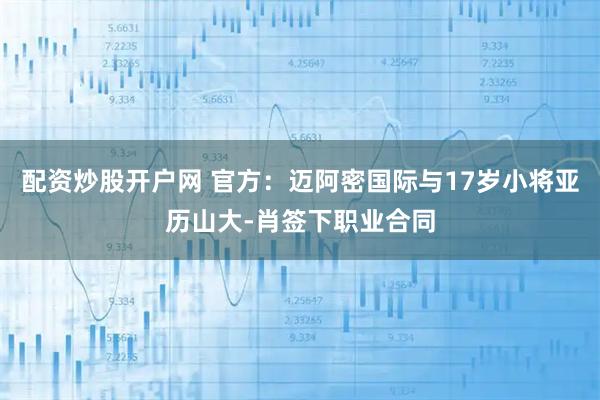 配资炒股开户网 官方：迈阿密国际与17岁小将亚历山大-肖签下职业合同
