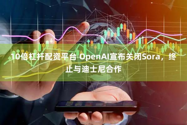 10倍杠杆配资平台 OpenAI宣布关闭Sora，终止与迪士尼合作