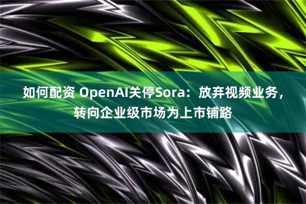 如何配资 OpenAI关停Sora：放弃视频业务，转向企业级市场为上市铺路