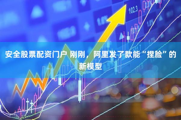 安全股票配资门户 刚刚，阿里发了款能“捏脸”的新模型
